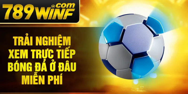 Trải nghiệm xem trực tiếp bóng đá ở đâu miễn phí